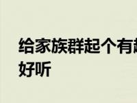 给家族群起个有趣的名字 给家族群取个名字好听 