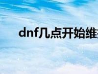 dnf几点开始维护 dnf什么时候维护好 