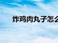 炸鸡肉丸子怎么炸才又脆又嫩 炸鸡肉 