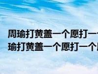 周瑜打黄盖一个愿打一个愿挨是从什么故事中演绎出来的 周瑜打黄盖一个愿打一个愿挨的故事 