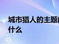 城市猎人的主题曲叫什么 城市猎人主题曲叫什么 