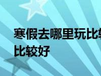 寒假去哪里玩比较好河南省内 寒假去哪里玩比较好 