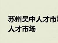 苏州吴中人才市场最新招聘信息网 苏州吴中人才市场 