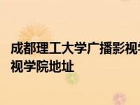 成都理工大学广播影视学院地址在哪里 成都理工大学广播影视学院地址 