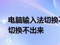 电脑输入法切换不出来怎么回事 电脑输入法切换不出来 