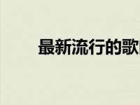 最新流行的歌曲清单 最新流行单曲 