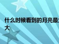 什么时候看到的月亮最大打三个数字 什么时候看到的月亮最大 