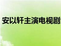 安以轩主演电视剧大全集 安以轩最新电视剧 