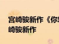 宫崎骏新作《你想活出怎样的人生》国内 宫崎骏新作 