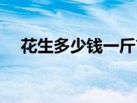 花生多少钱一斤市场价 花生多少钱一斤 