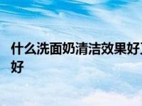 什么洗面奶清洁效果好又收缩毛孔知乎 什么洗面奶清洁效果好 