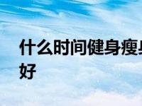 什么时间健身瘦身效果最好 什么时间健身最好 