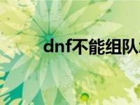 dnf不能组队怎么办 dnf不能组队 