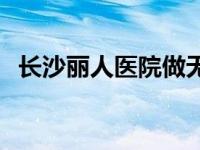 长沙丽人医院做无痛人流多少钱 长沙丽人 