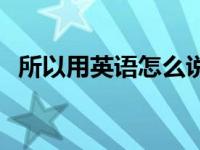 所以用英语怎么说高级 所以用英语怎么说 