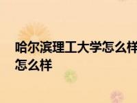 哈尔滨理工大学怎么样?共758位校友分享 哈尔滨理工大学怎么样 