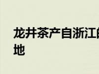 龙井茶产自浙江的哪里 龙井茶产自浙江什么地 