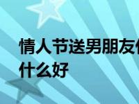 情人节送男朋友什么礼物实用 情人节送男友什么好 