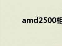 amd2500相当于i几 amd2500 