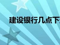 建设银行几点下班儿 建设银行几点下班 