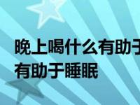 晚上喝什么有助于睡眠和身体好y 晚上喝什么有助于睡眠 