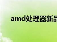 amd处理器新品发布时间 amd处理器 