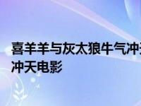 喜羊羊与灰太狼牛气冲天电影版预告 喜羊羊与灰太狼之牛气冲天电影 