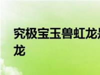 究极宝玉兽虹龙是宝玉兽吗 究极宝玉神虹暗龙 