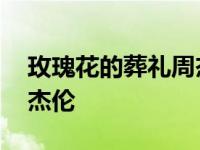 玫瑰花的葬礼周杰伦唱过没 玫瑰花的葬礼周杰伦 