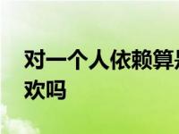 对一个人依赖算是喜欢吗 对一个人依赖是喜欢吗 