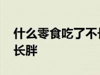 什么零食吃了不长胖还好吃 什么零食吃了不长胖 