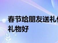 春节给朋友送礼什么最好 春节给朋友送什么礼物好 