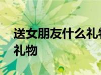 送女朋友什么礼物好最有意义 送女朋友什么礼物 