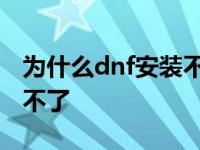 为什么dnf安装不了怎么回事 为什么dnf安装不了 