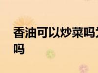 香油可以炒菜吗为什么没人用 香油可以炒菜吗 