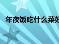 年夜饭吃什么菜好寓意好呀 年夜饭吃什么 