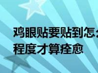 鸡眼贴要贴到怎么样才能好了 鸡眼贴到什么程度才算痊愈 