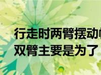 行走时两臂摆动幅度为多少度 人走路时摆动双臂主要是为了 