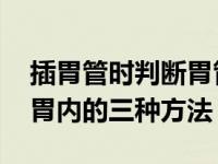 插胃管时判断胃管在胃内的三种方法 胃管在胃内的三种方法 