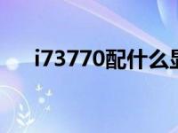 i73770配什么显卡最好 什么显卡最好 