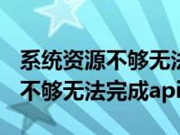 系统资源不够无法完成api怎么解决 系统资源不够无法完成api 