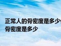 正常人的骨密度是多少低于多少就是缺钙骨质疏松 正常人的骨密度是多少 