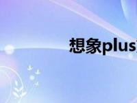 想象plus第一季 想象plus 