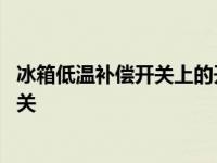 冰箱低温补偿开关上的开是按下是开还是关 冰箱低温补偿开关 