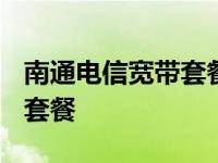 南通电信宽带套餐价格表2023 南通电信宽带套餐 