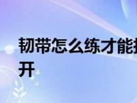 韧带怎么练才能拉开一点 韧带怎么练才能拉开 