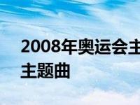 2008年奥运会主题曲谁唱的 2008年奥运会主题曲 