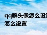 qq群头像怎么设置只有群主能改动 qq群头像怎么设置 