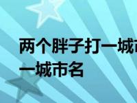 两个胖子打一城市名字除了合肥 两个胖子打一城市名 