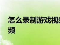 怎么录制游戏视频教程手机 怎么录制游戏视频 